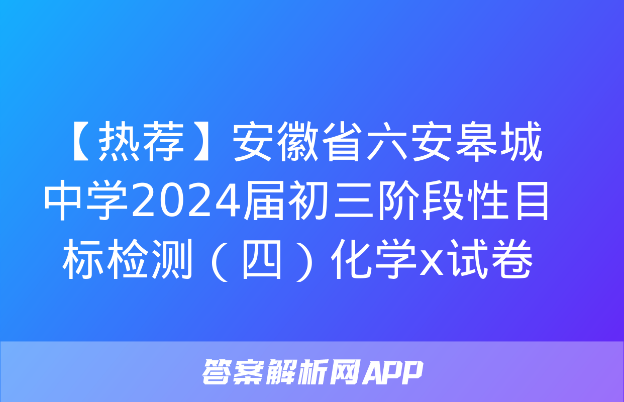 【热荐】安徽省六安皋城中学2024届初三阶段性目标检测（四）化学x试卷