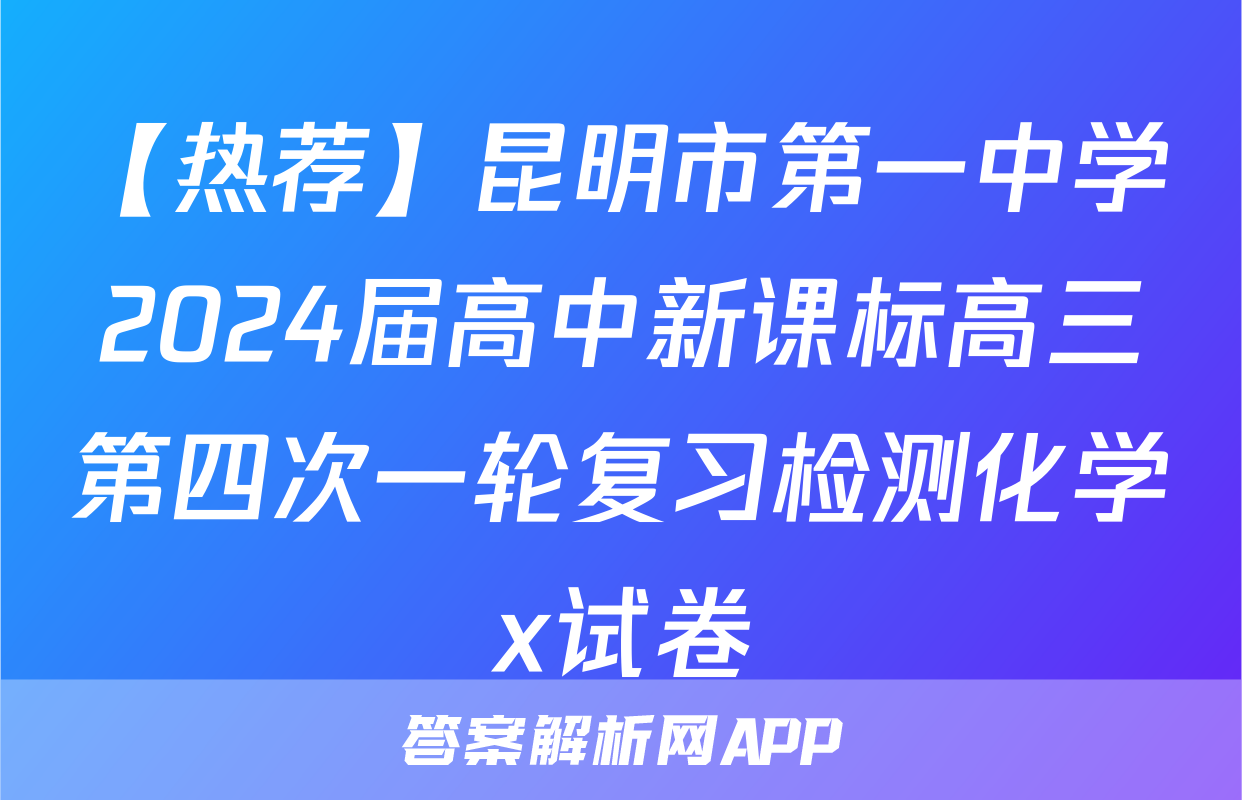 【热荐】昆明市第一中学2024届高中新课标高三第四次一轮复习检测化学x试卷