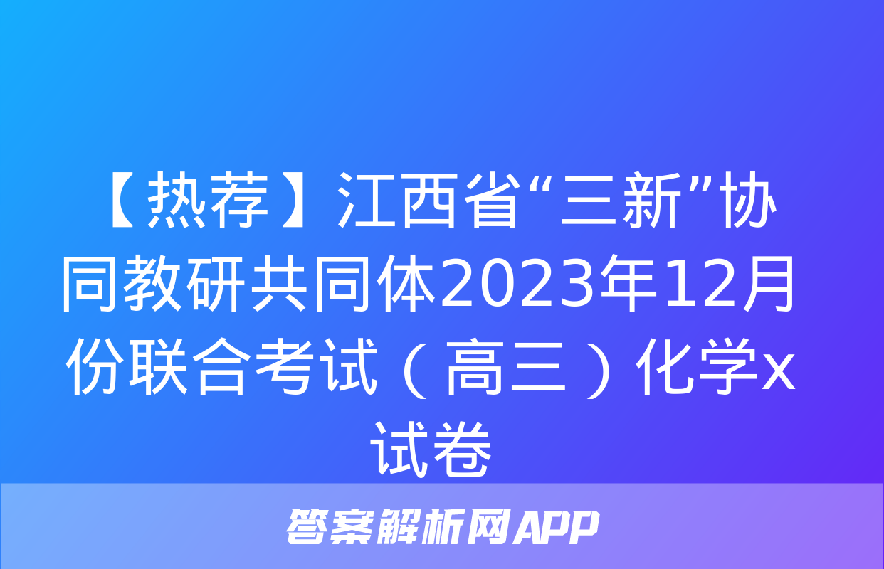 【热荐】江西省“三新”协同教研共同体2023年12月份联合考试（高三）化学x试卷