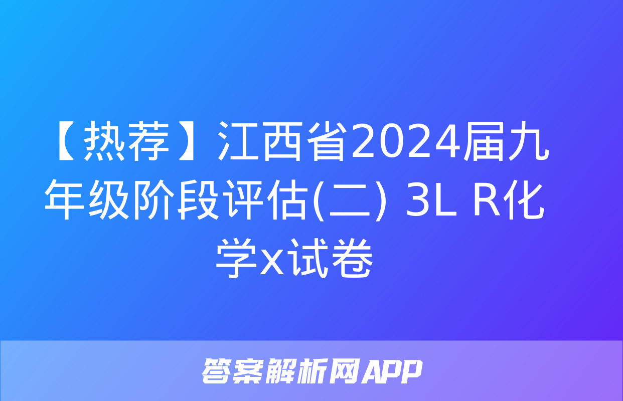 【热荐】江西省2024届九年级阶段评估(二) 3L R化学x试卷