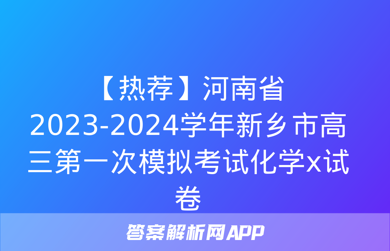 【热荐】河南省2023-2024学年新乡市高三第一次模拟考试化学x试卷