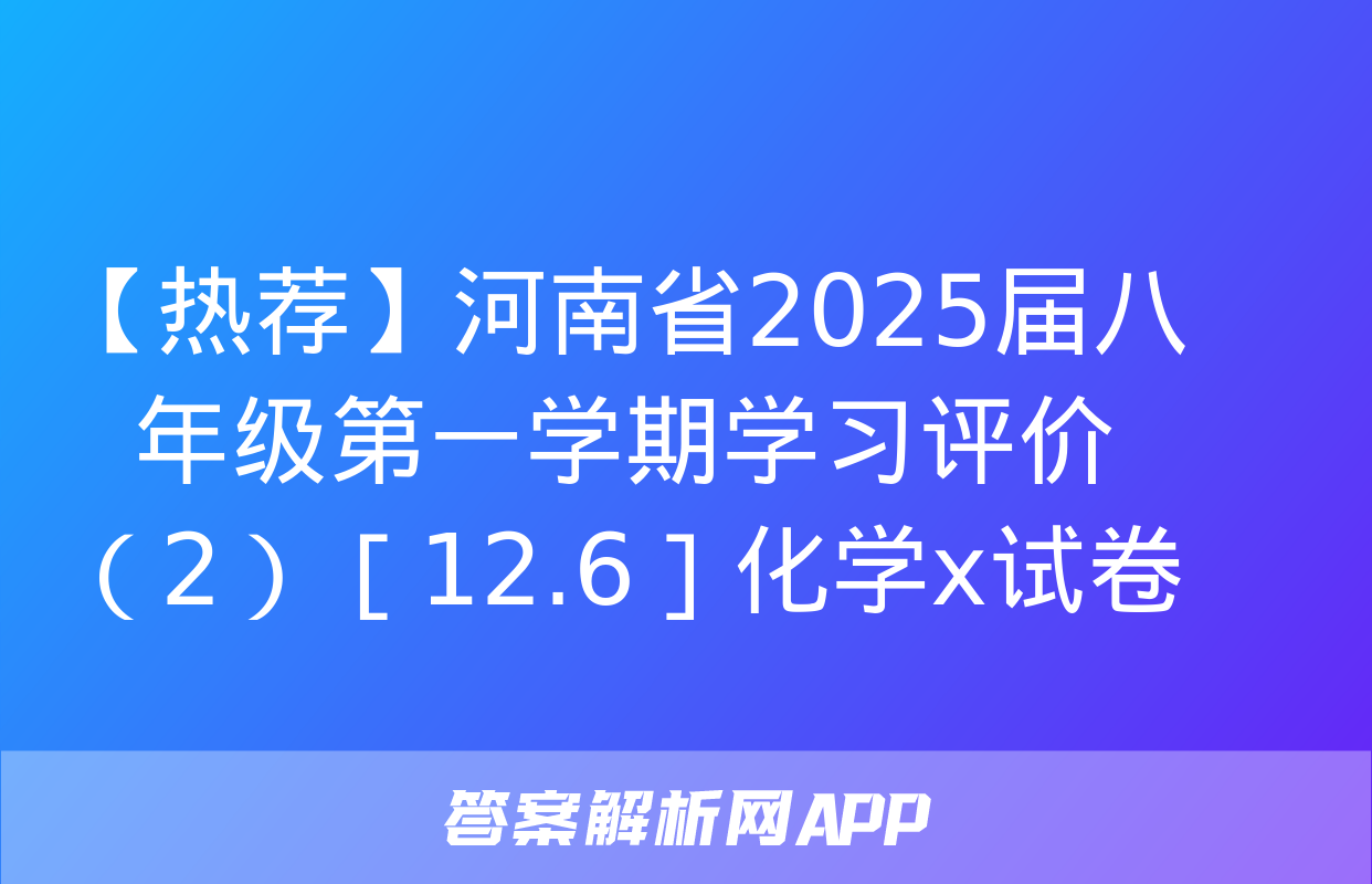 【热荐】河南省2025届八年级第一学期学习评价（2）［12.6］化学x试卷