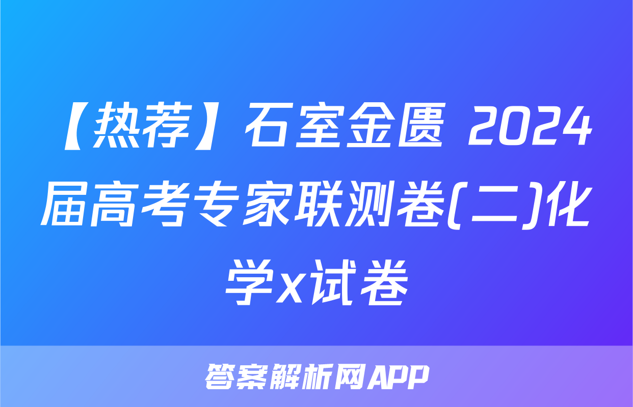 【热荐】石室金匮 2024届高考专家联测卷(二)化学x试卷