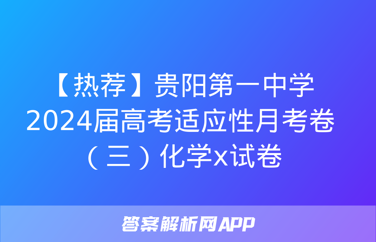 【热荐】贵阳第一中学2024届高考适应性月考卷（三）化学x试卷