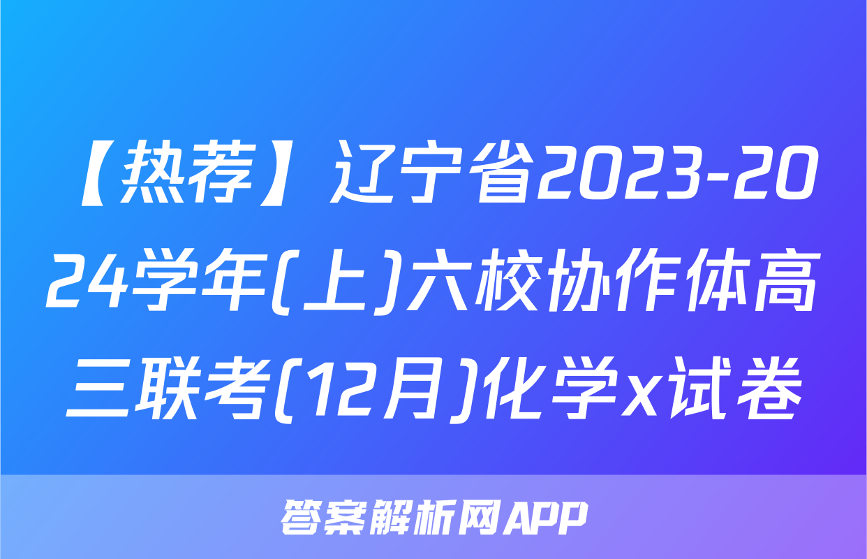 【热荐】辽宁省2023-2024学年(上)六校协作体高三联考(12月)化学x试卷