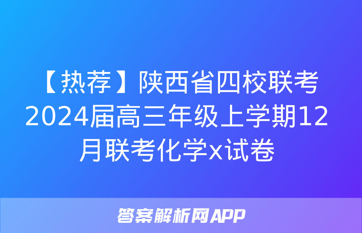 【热荐】陕西省四校联考2024届高三年级上学期12月联考化学x试卷