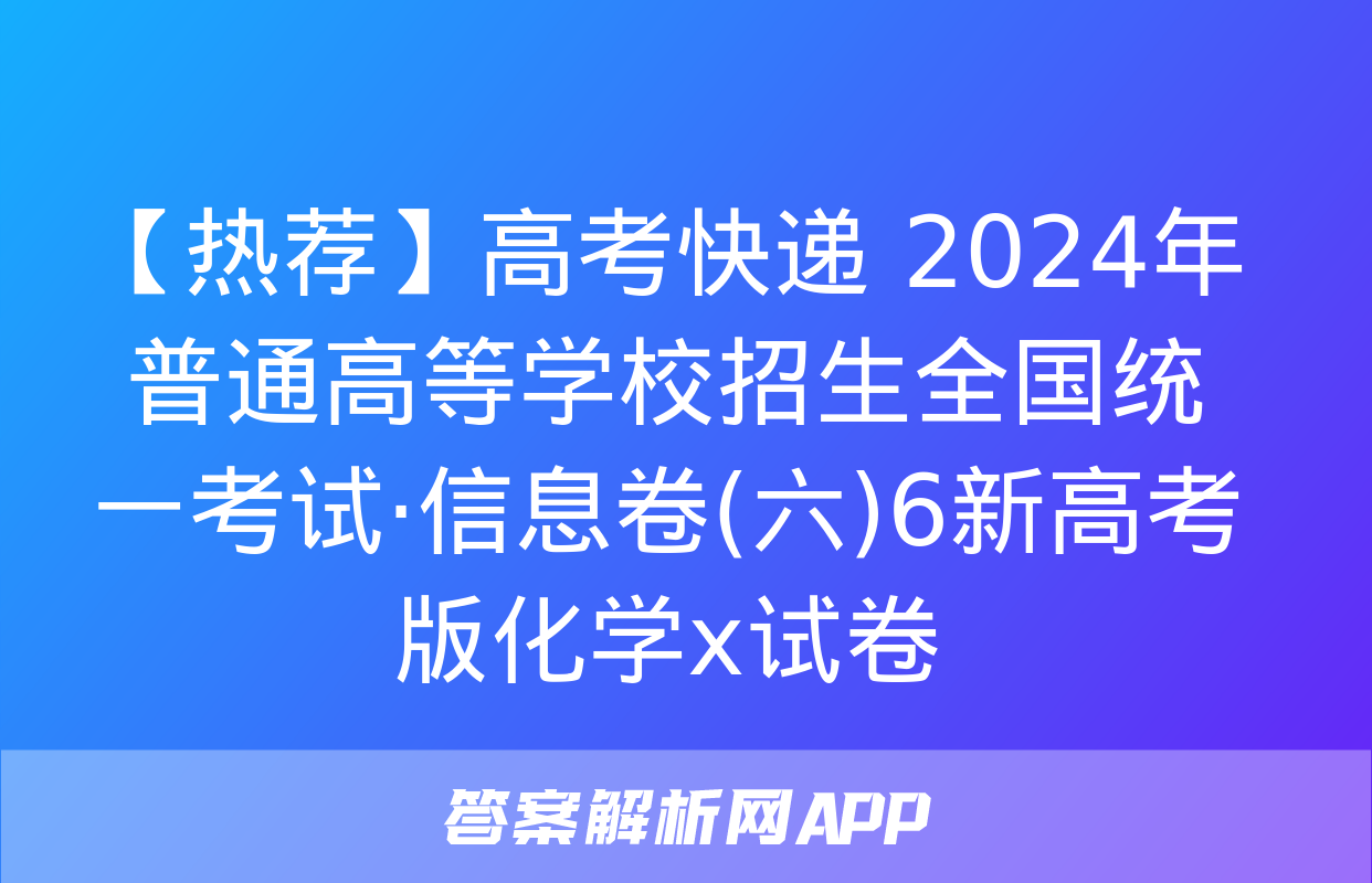 【热荐】高考快递 2024年普通高等学校招生全国统一考试·信息卷(六)6新高考版化学x试卷