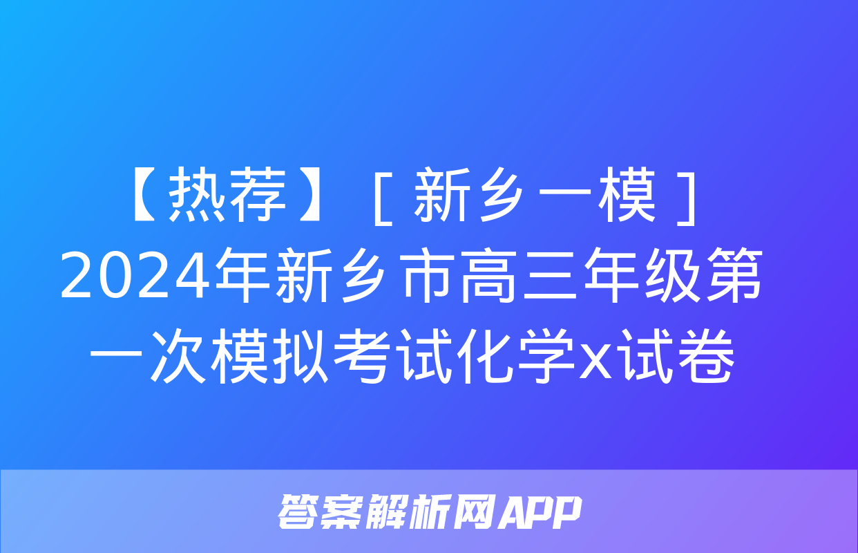 【热荐】［新乡一模］2024年新乡市高三年级第一次模拟考试化学x试卷