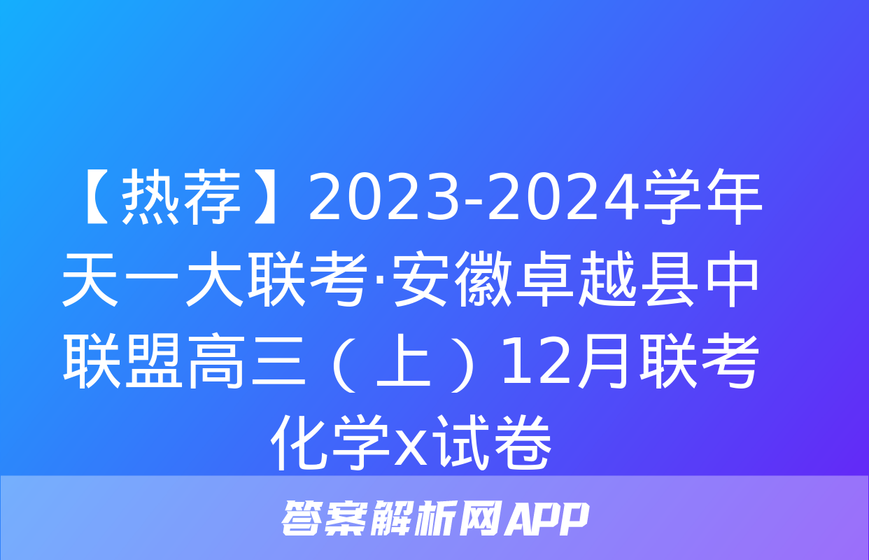 【热荐】2023-2024学年天一大联考·安徽卓越县中联盟高三（上）12月联考化学x试卷