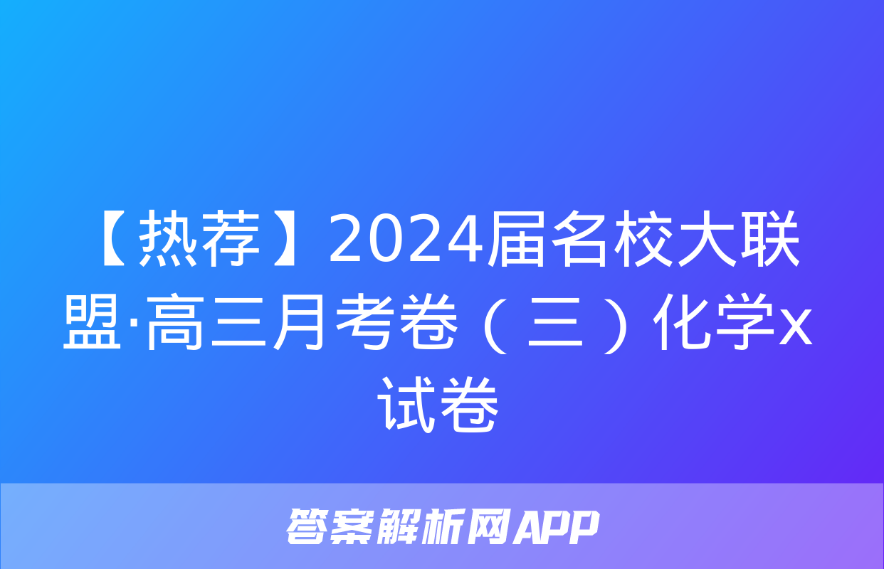 【热荐】2024届名校大联盟·高三月考卷（三）化学x试卷