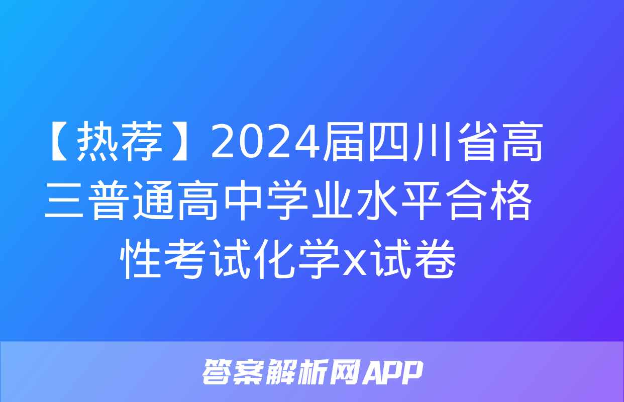 【热荐】2024届四川省高三普通高中学业水平合格性考试化学x试卷