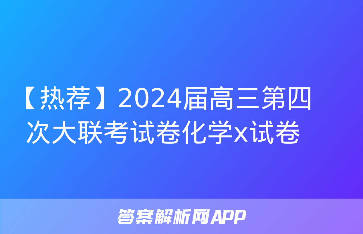 【热荐】2024届高三第四次大联考试卷化学x试卷