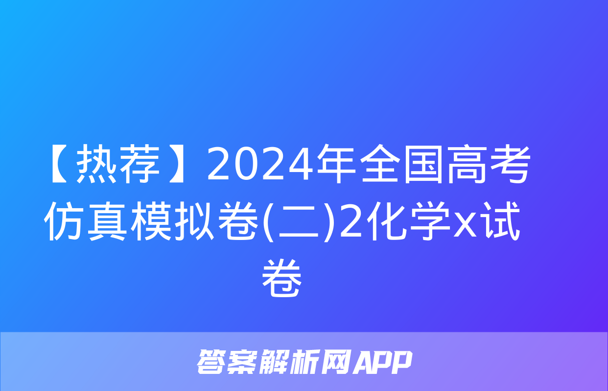 【热荐】2024年全国高考仿真模拟卷(二)2化学x试卷