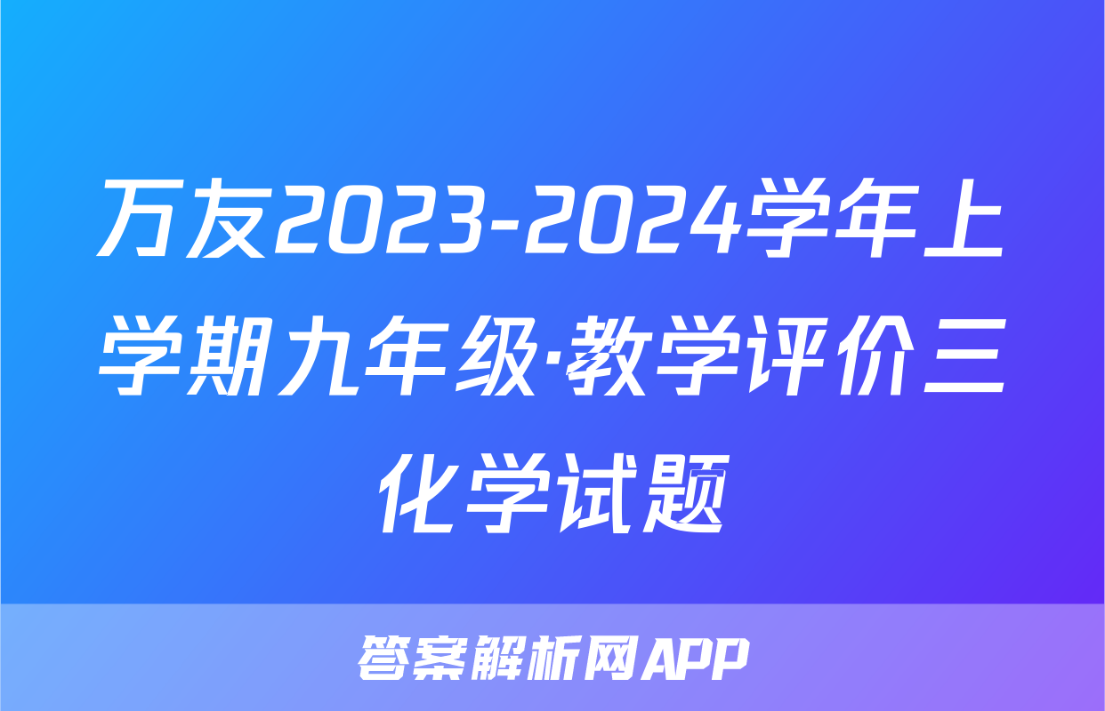 万友2023-2024学年上学期九年级·教学评价三化学试题