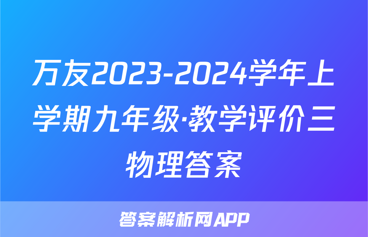 万友2023-2024学年上学期九年级·教学评价三物理答案