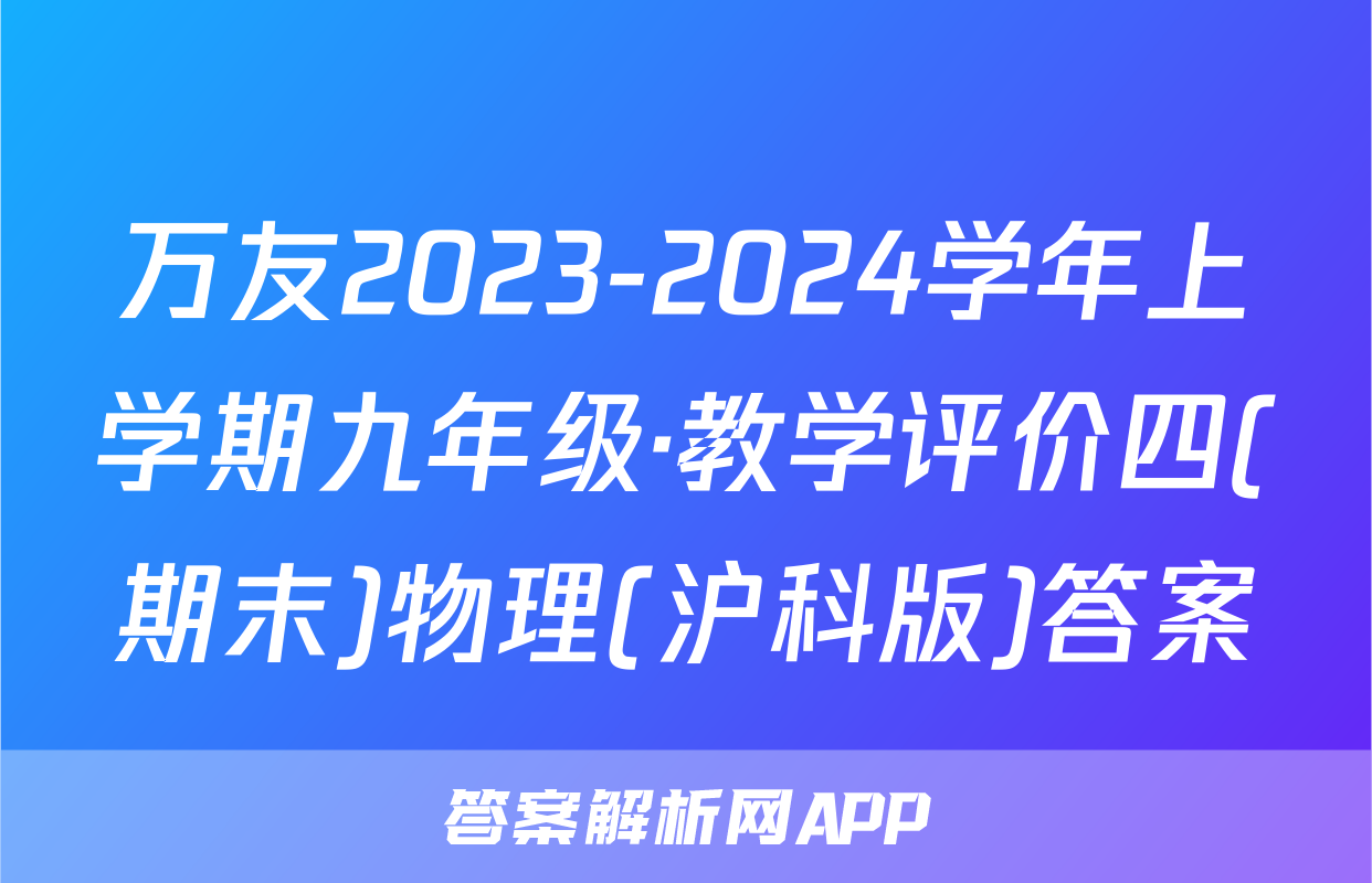 万友2023-2024学年上学期九年级·教学评价四(期末)物理(沪科版)答案