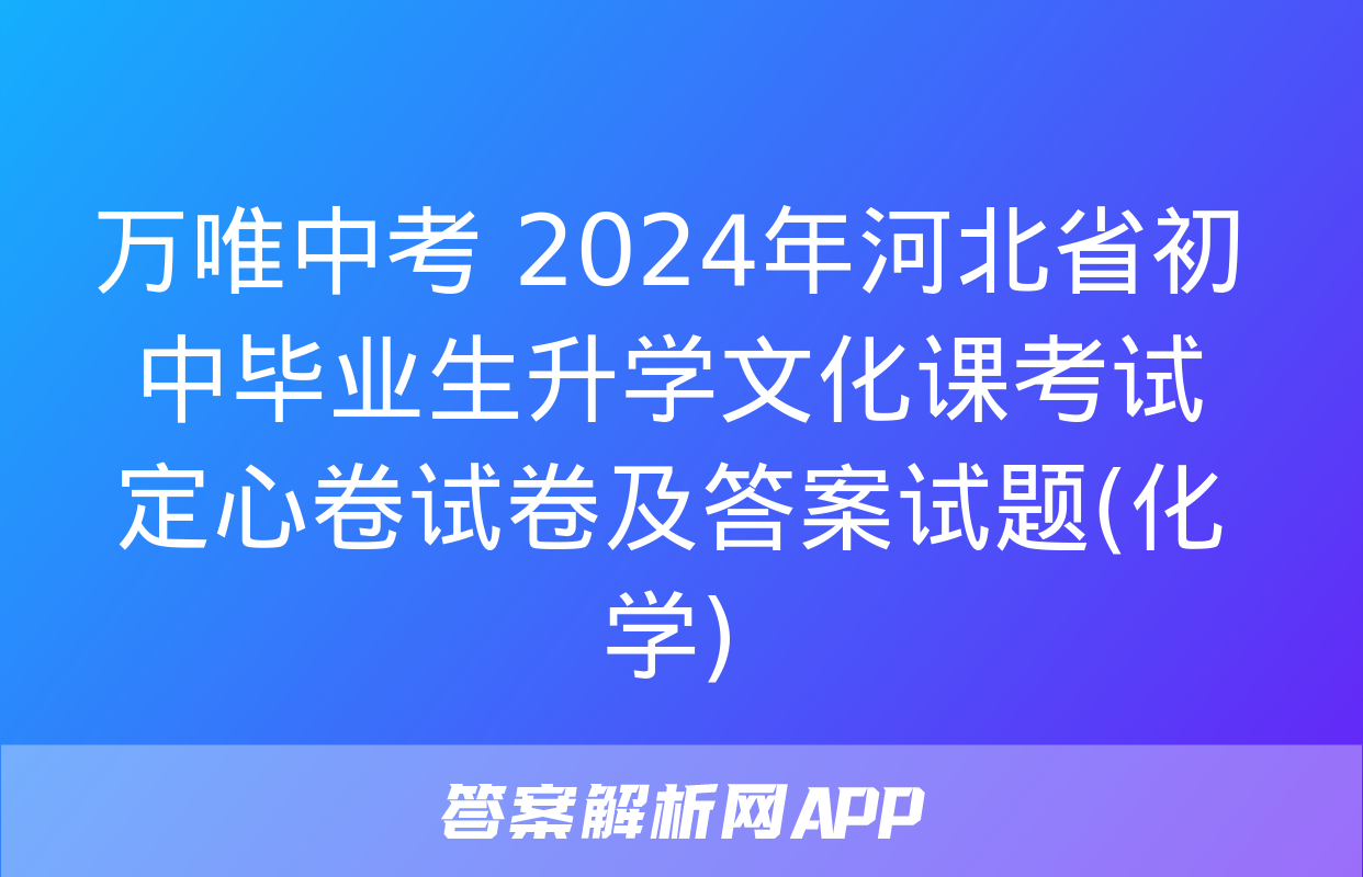 万唯中考 2024年河北省初中毕业生升学文化课考试 定心卷试卷及答案试题(化学)