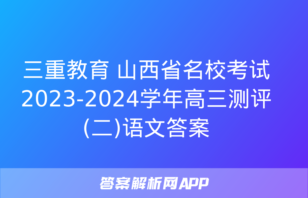 三重教育 山西省名校考试2023-2024学年高三测评(二)语文答案