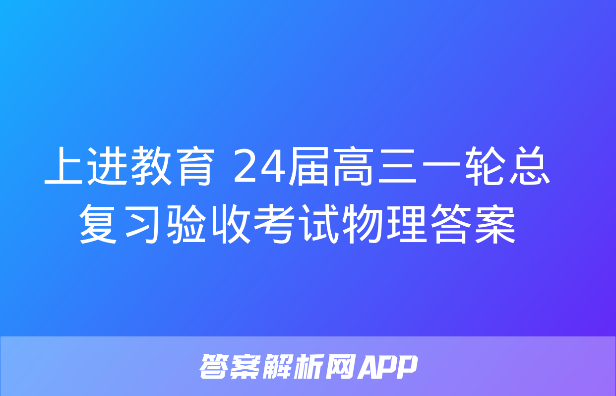 上进教育 24届高三一轮总复习验收考试物理答案