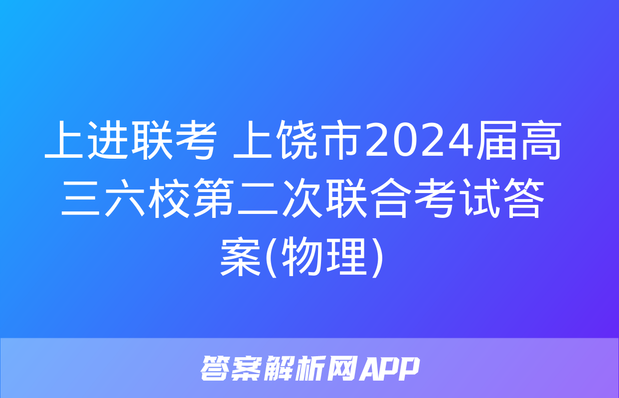 上进联考 上饶市2024届高三六校第二次联合考试答案(物理)