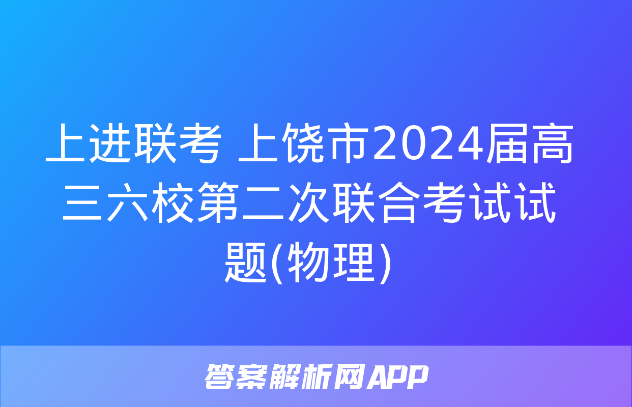 上进联考 上饶市2024届高三六校第二次联合考试试题(物理)