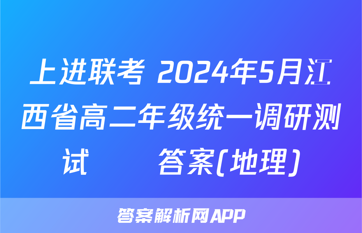 上进联考 2024年5月江西省高二年级统一调研测试​​答案(地理)