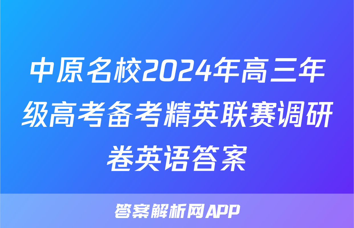 中原名校2024年高三年级高考备考精英联赛调研卷英语答案