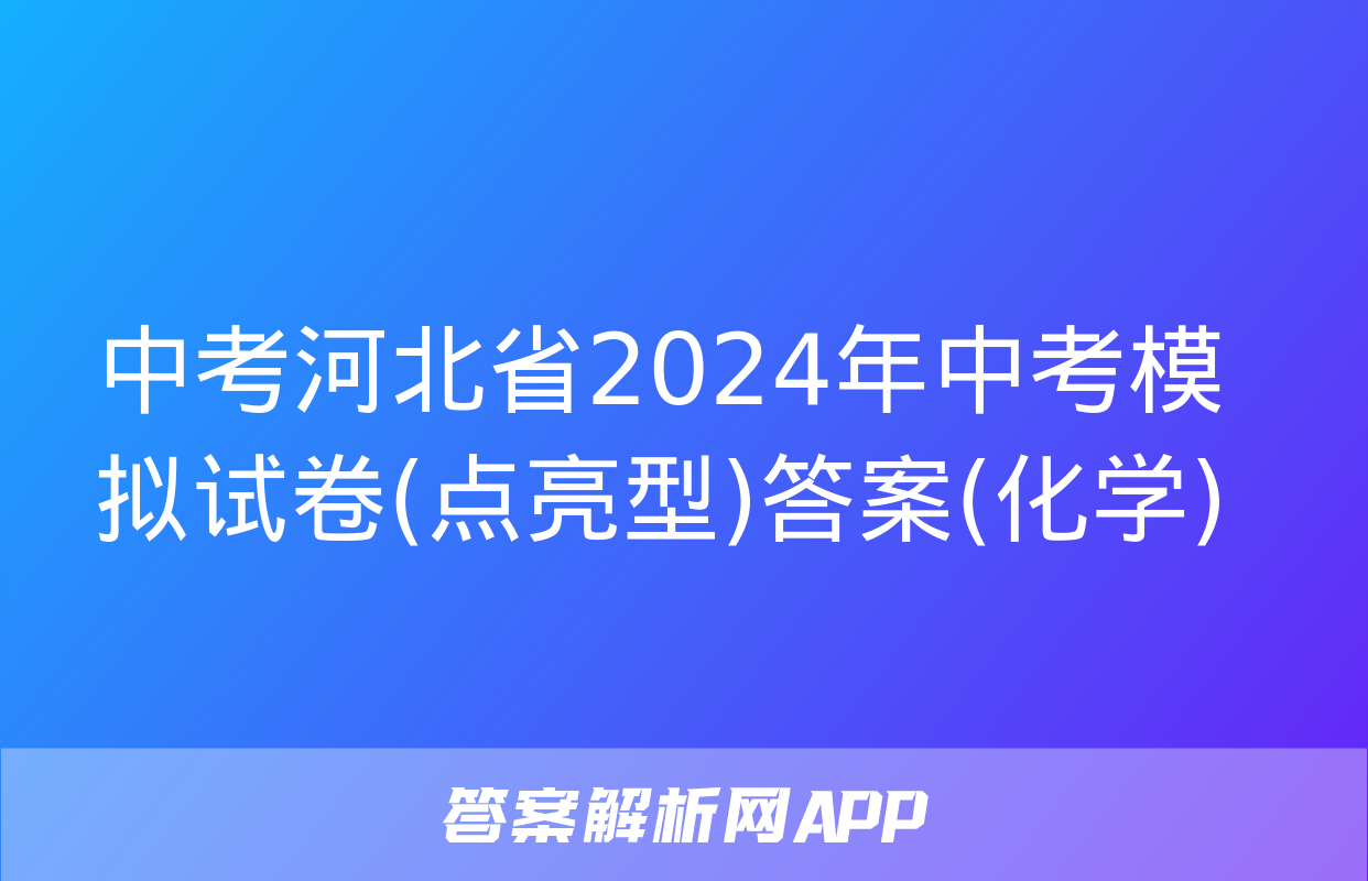 中考河北省2024年中考模拟试卷(点亮型)答案(化学)