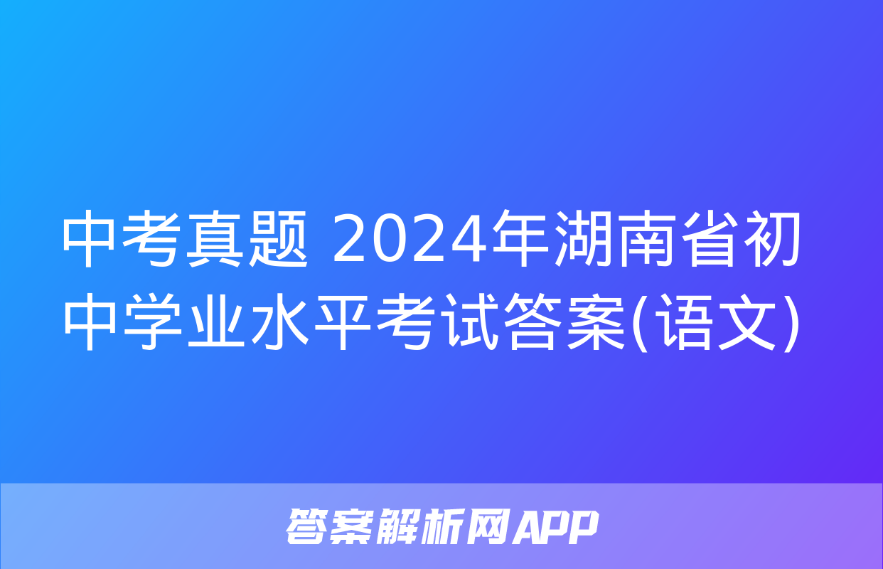 中考真题 2024年湖南省初中学业水平考试答案(语文)