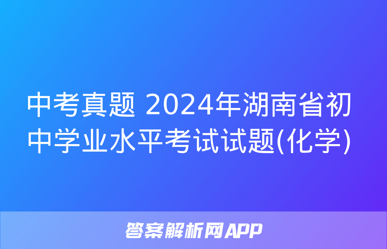 中考真题 2024年湖南省初中学业水平考试试题(化学)