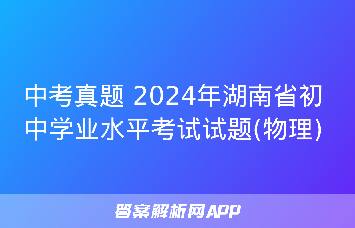 中考真题 2024年湖南省初中学业水平考试试题(物理)