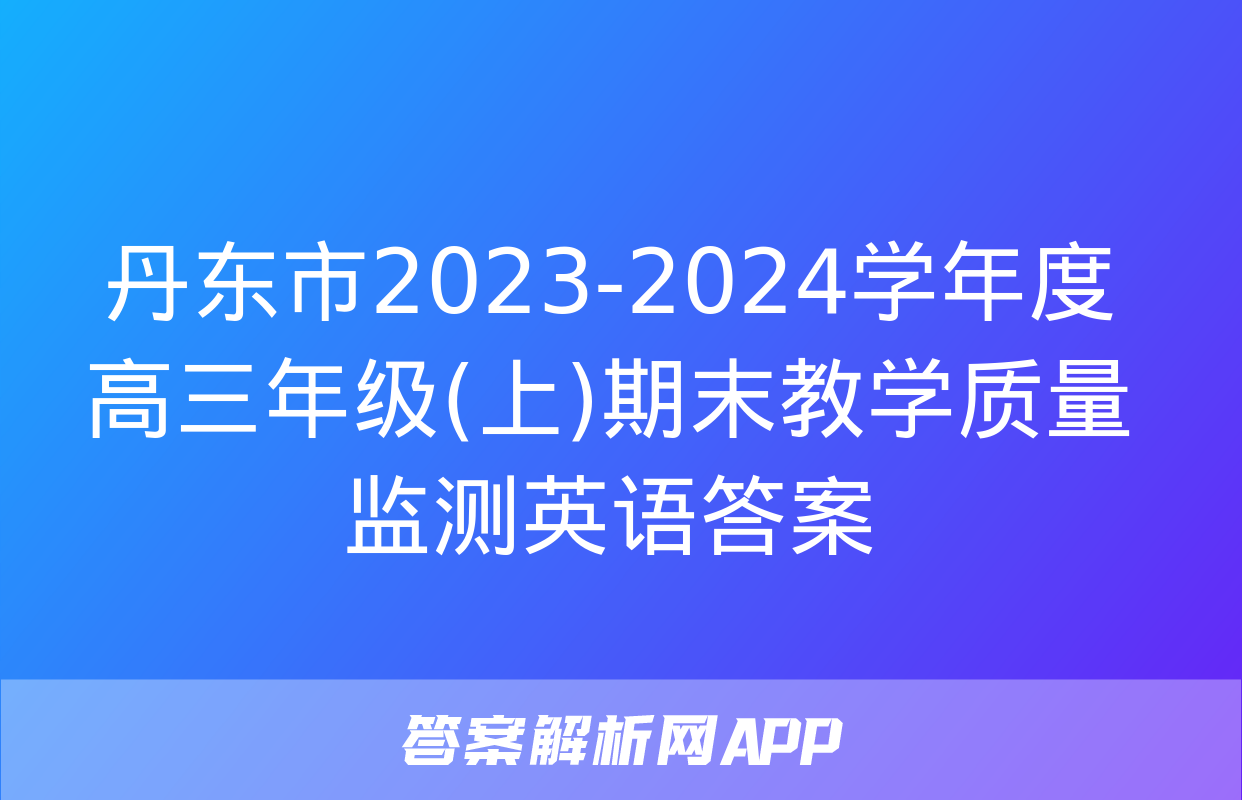 丹东市2023-2024学年度高三年级(上)期末教学质量监测英语答案