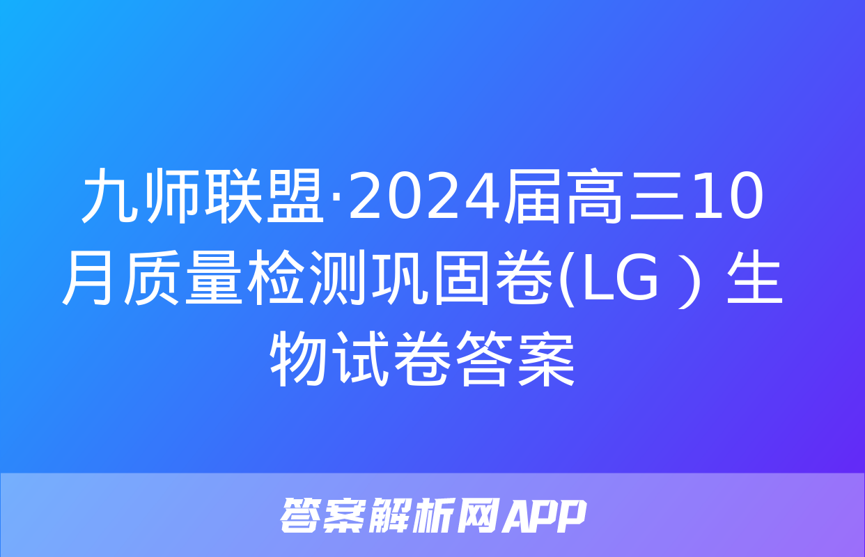 九师联盟·2024届高三10月质量检测巩固卷(LG）生物试卷答案