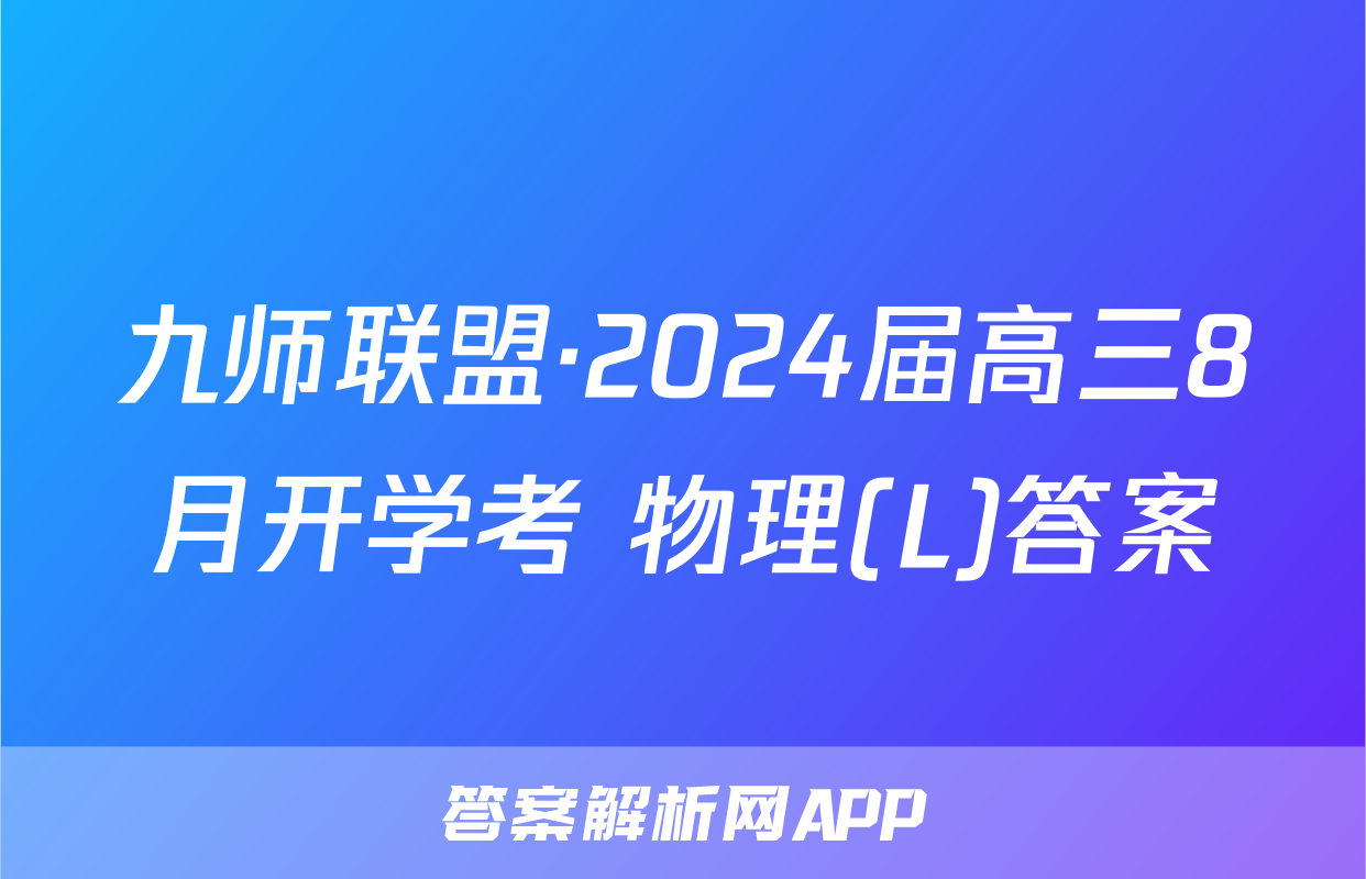 九师联盟·2024届高三8月开学考 物理(L)答案