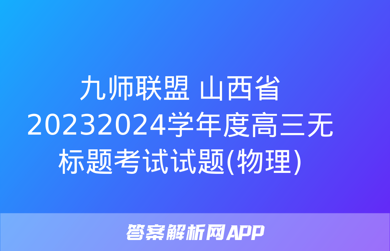 九师联盟 山西省20232024学年度高三无标题考试试题(物理)