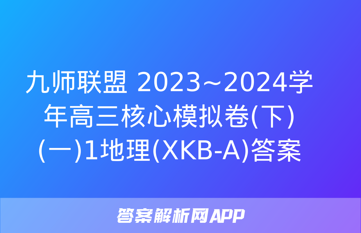 九师联盟 2023~2024学年高三核心模拟卷(下)(一)1地理(XKB-A)答案