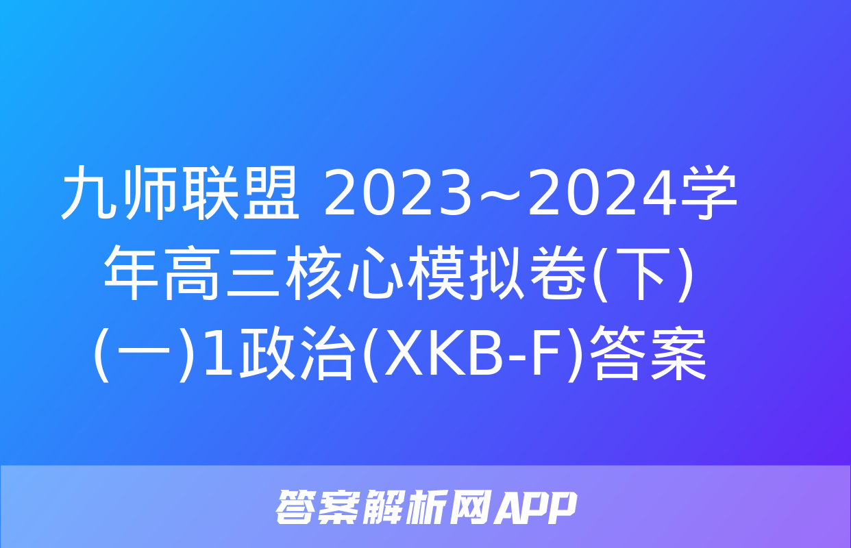 九师联盟 2023~2024学年高三核心模拟卷(下)(一)1政治(XKB-F)答案