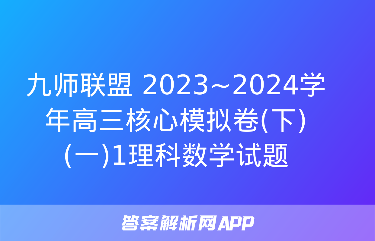 九师联盟 2023~2024学年高三核心模拟卷(下)(一)1理科数学试题