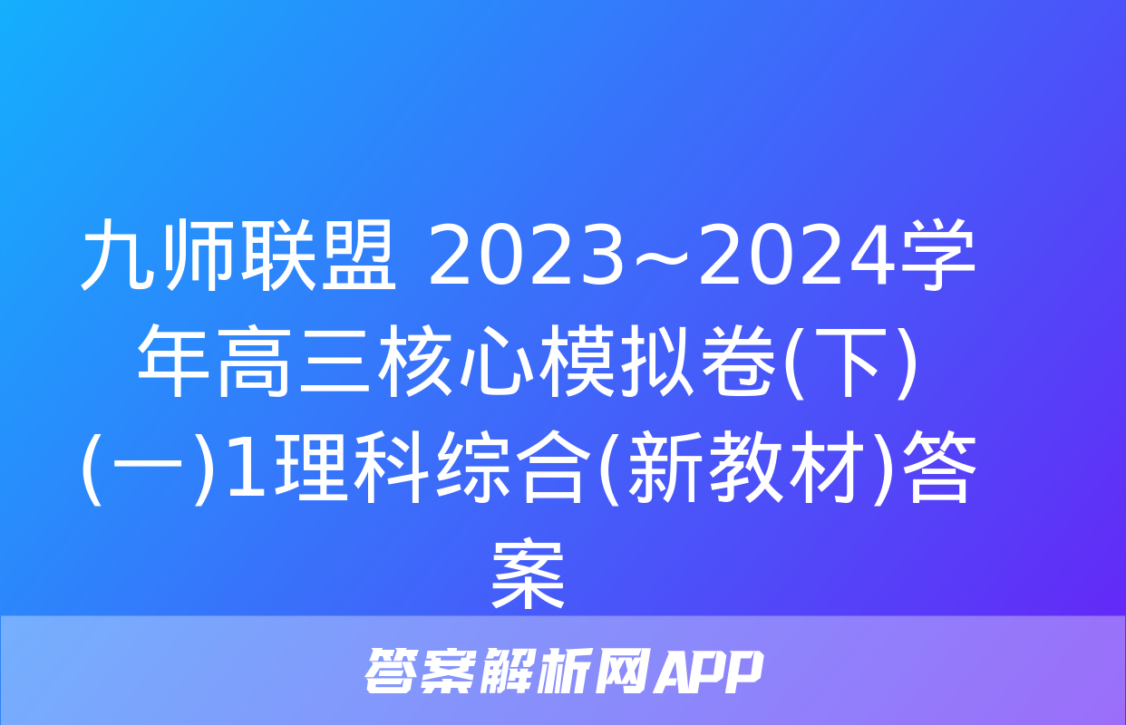 九师联盟 2023~2024学年高三核心模拟卷(下)(一)1理科综合(新教材)答案