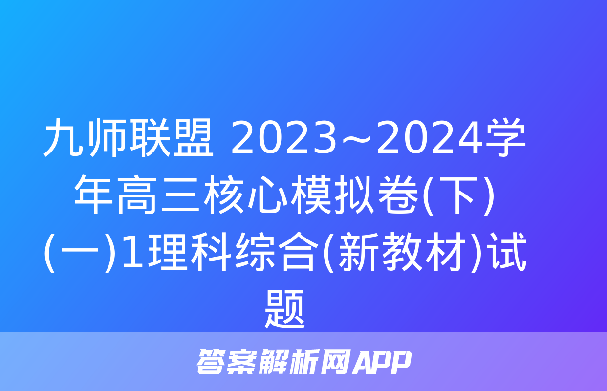 九师联盟 2023~2024学年高三核心模拟卷(下)(一)1理科综合(新教材)试题