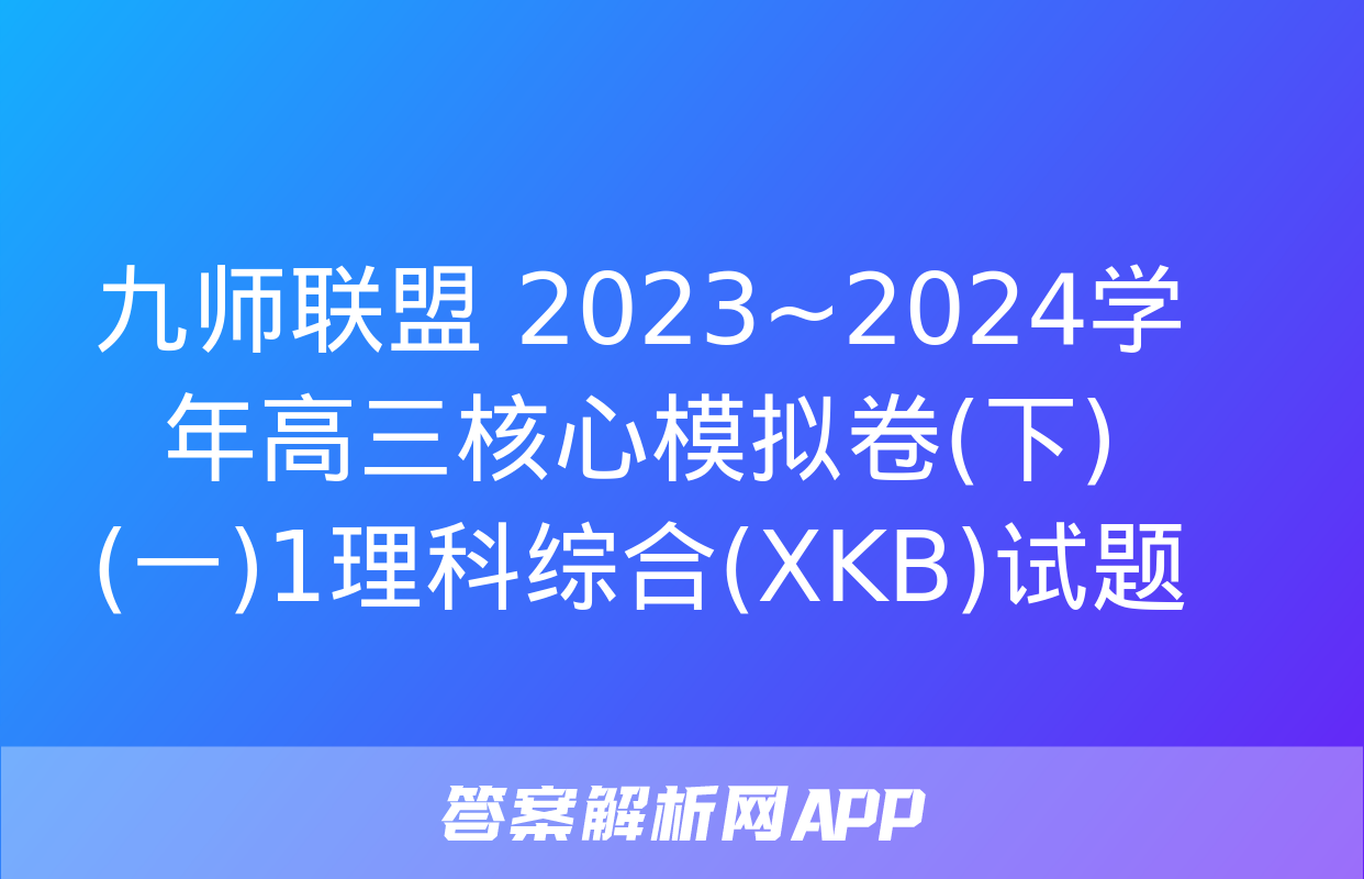 九师联盟 2023~2024学年高三核心模拟卷(下)(一)1理科综合(XKB)试题