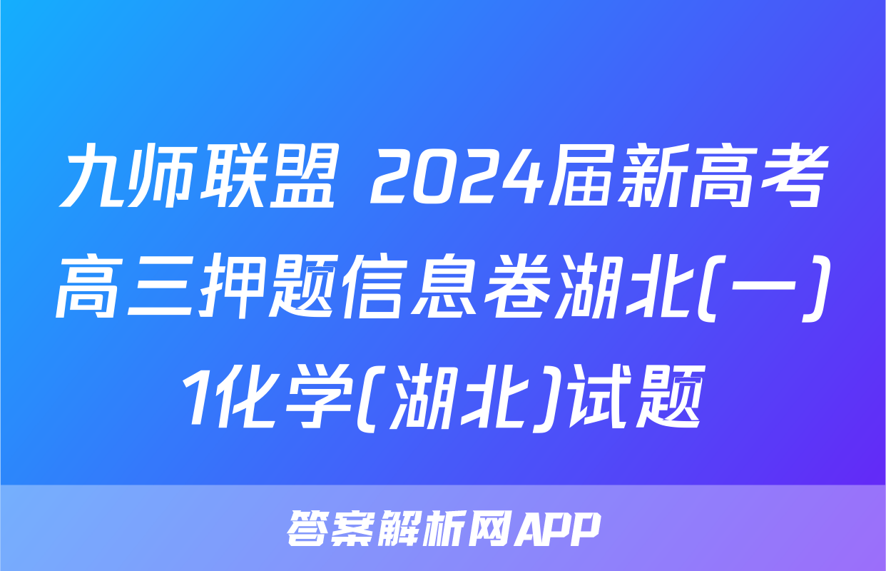 九师联盟 2024届新高考高三押题信息卷湖北(一)1化学(湖北)试题