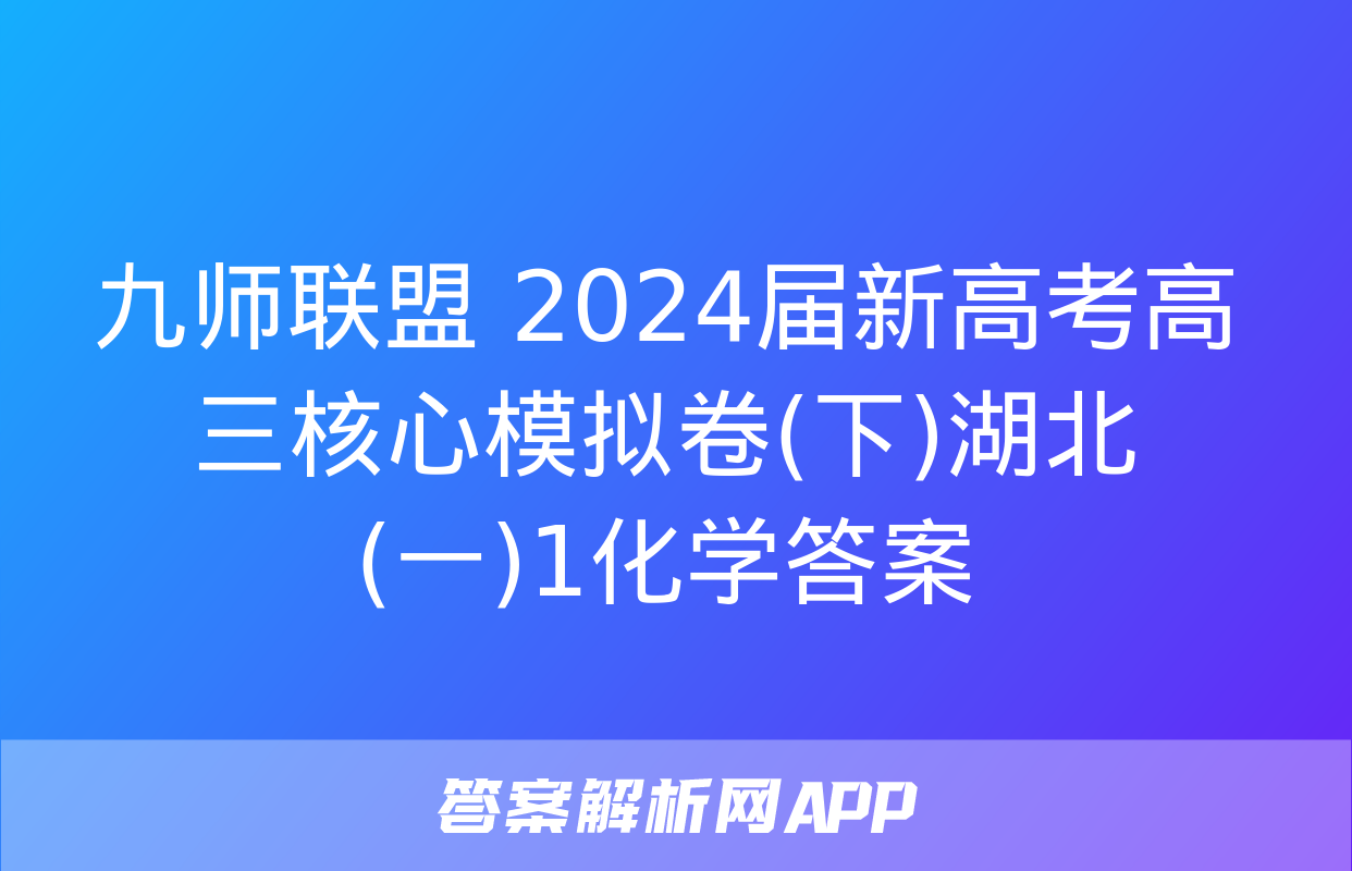 九师联盟 2024届新高考高三核心模拟卷(下)湖北(一)1化学答案