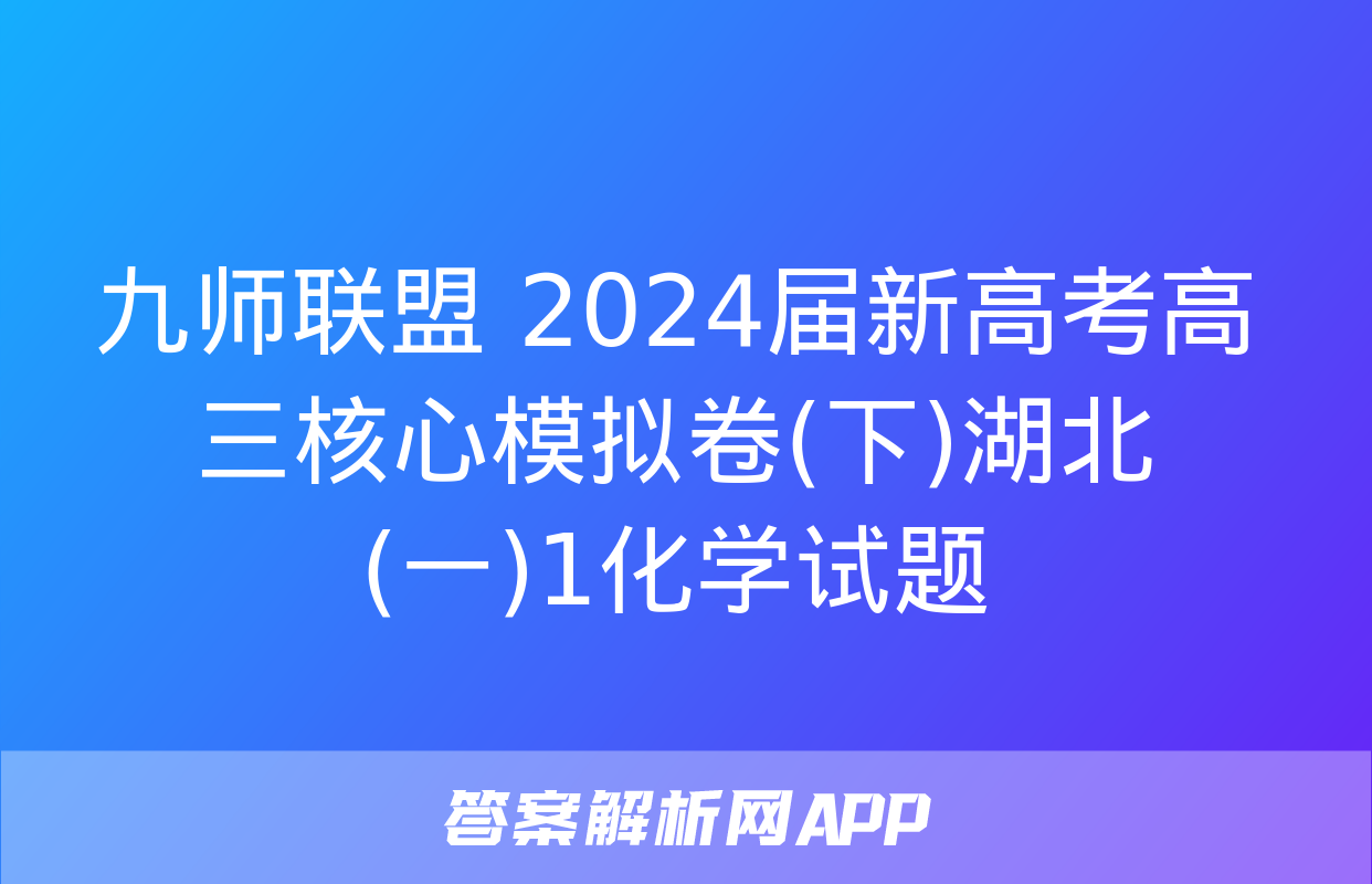 九师联盟 2024届新高考高三核心模拟卷(下)湖北(一)1化学试题