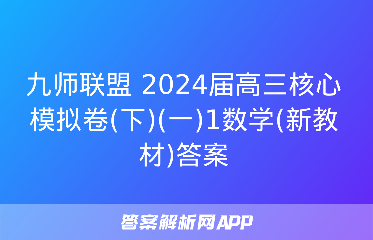 九师联盟 2024届高三核心模拟卷(下)(一)1数学(新教材)答案