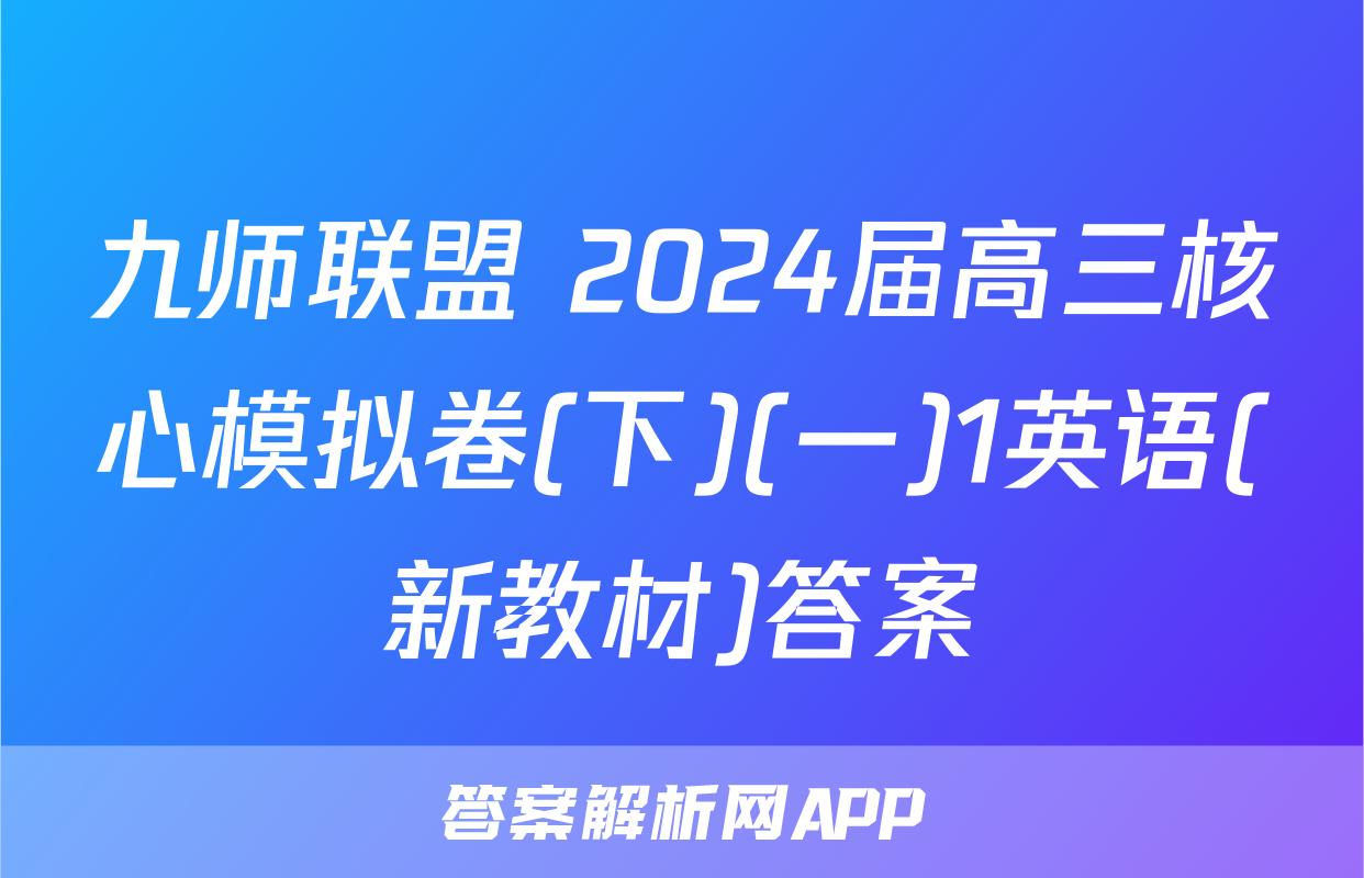 九师联盟 2024届高三核心模拟卷(下)(一)1英语(新教材)答案