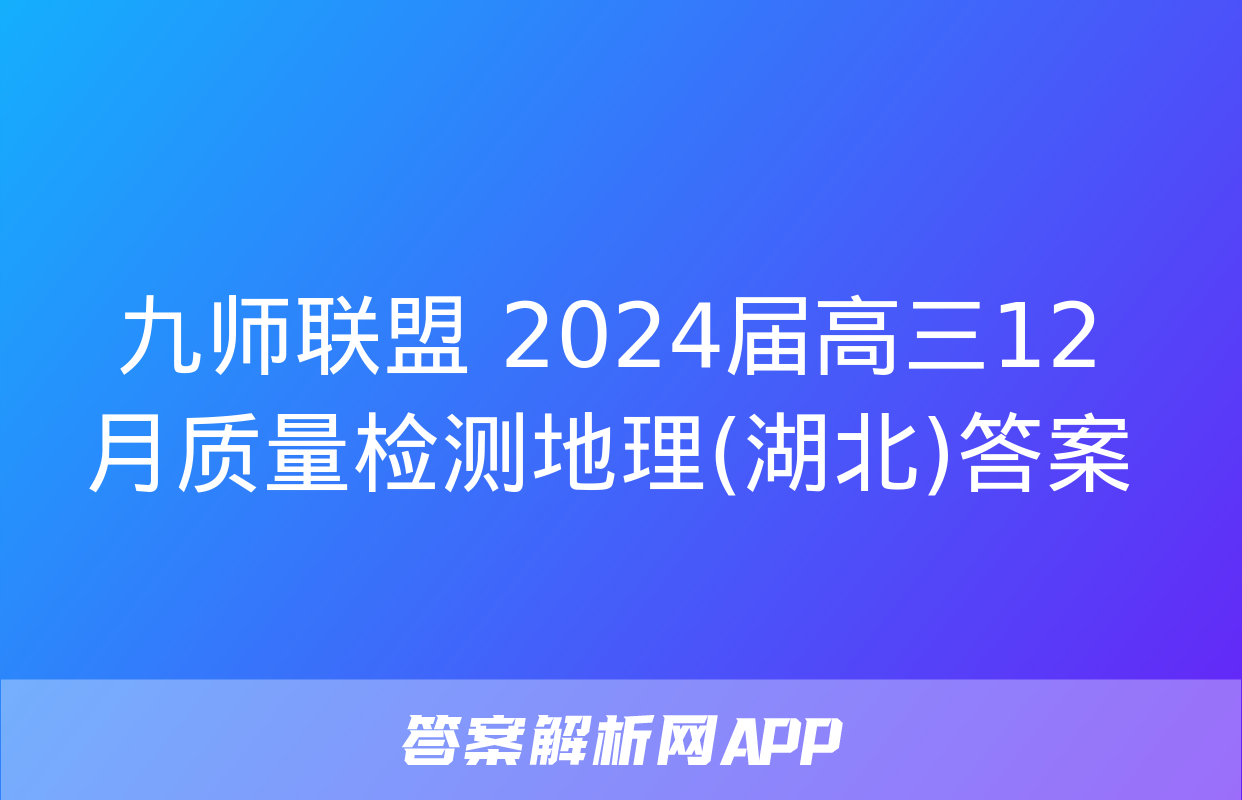 九师联盟 2024届高三12月质量检测地理(湖北)答案