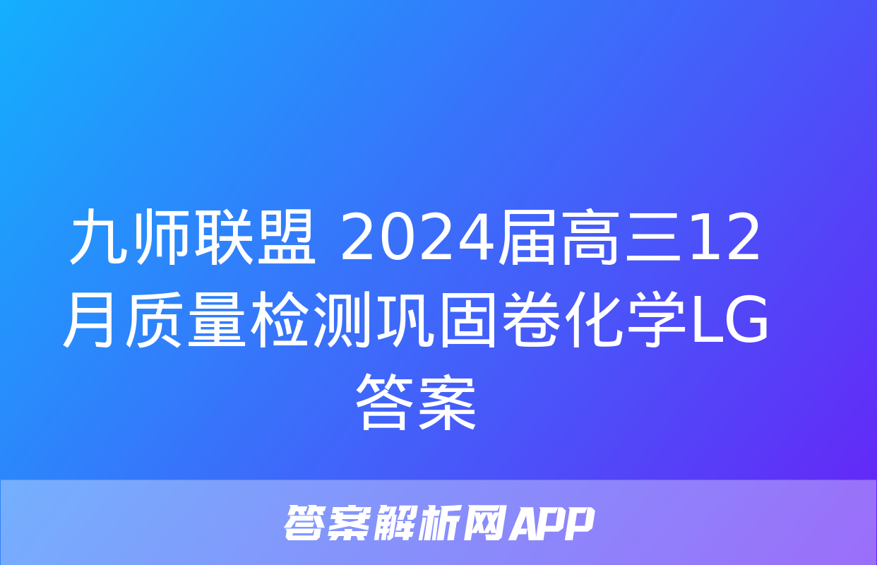 九师联盟 2024届高三12月质量检测巩固卷化学LG答案