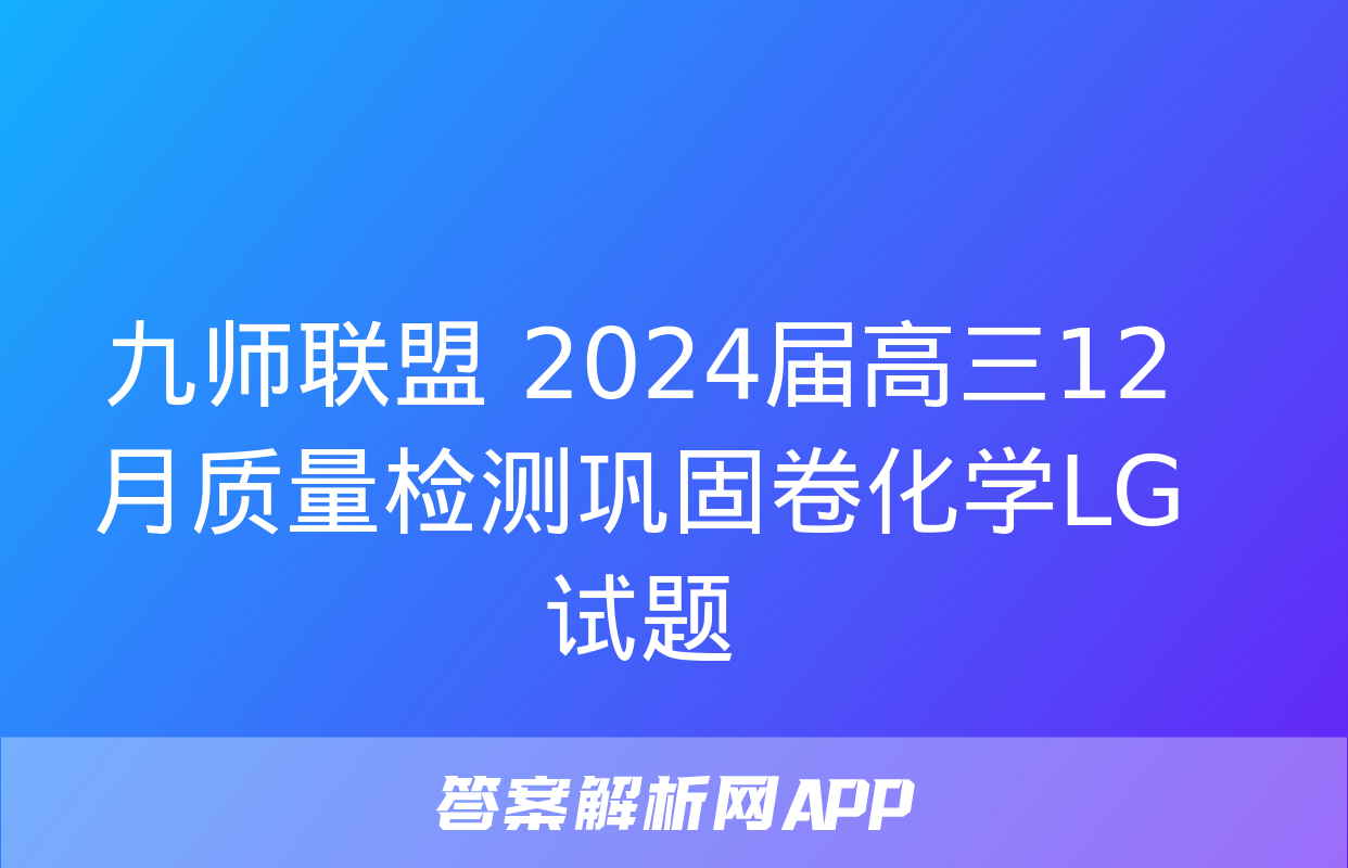 九师联盟 2024届高三12月质量检测巩固卷化学LG试题