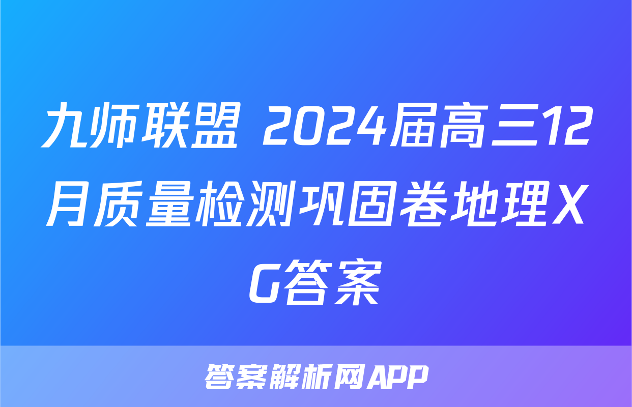 九师联盟 2024届高三12月质量检测巩固卷地理XG答案